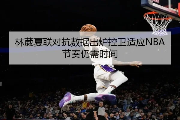 林葳夏联对抗数据出炉控卫适应NBA节奏仍需时间